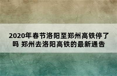 2020年春节洛阳至郑州高铁停了吗 郑州去洛阳高铁的最新通告